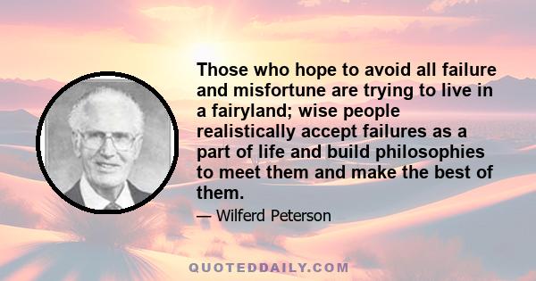 Those who hope to avoid all failure and misfortune are trying to live in a fairyland; wise people realistically accept failures as a part of life and build philosophies to meet them and make the best of them.