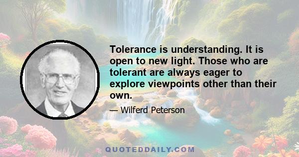 Tolerance is understanding. It is open to new light. Those who are tolerant are always eager to explore viewpoints other than their own.