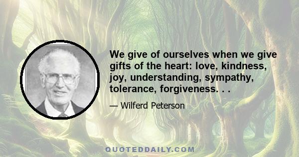 We give of ourselves when we give gifts of the heart: love, kindness, joy, understanding, sympathy, tolerance, forgiveness. . .