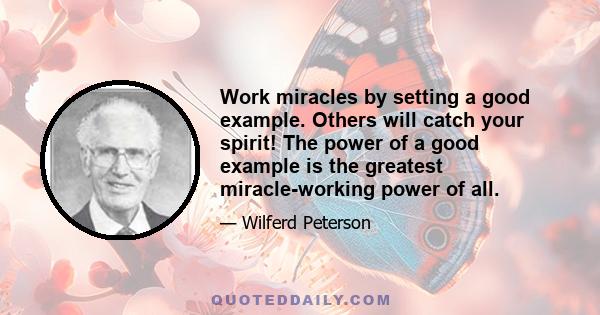 Work miracles by setting a good example. Others will catch your spirit! The power of a good example is the greatest miracle-working power of all.