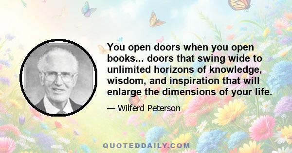 You open doors when you open books... doors that swing wide to unlimited horizons of knowledge, wisdom, and inspiration that will enlarge the dimensions of your life.