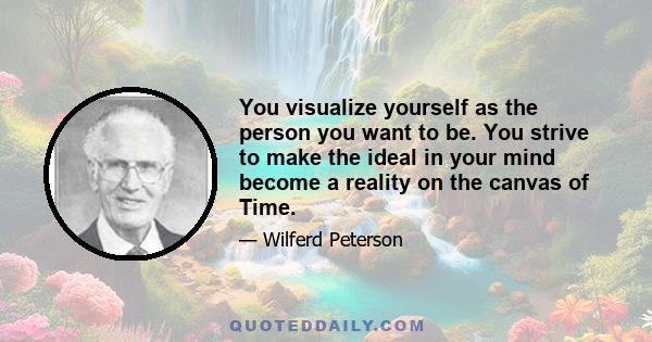 You visualize yourself as the person you want to be. You strive to make the ideal in your mind become a reality on the canvas of Time.