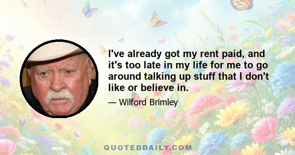 I've already got my rent paid, and it's too late in my life for me to go around talking up stuff that I don't like or believe in.