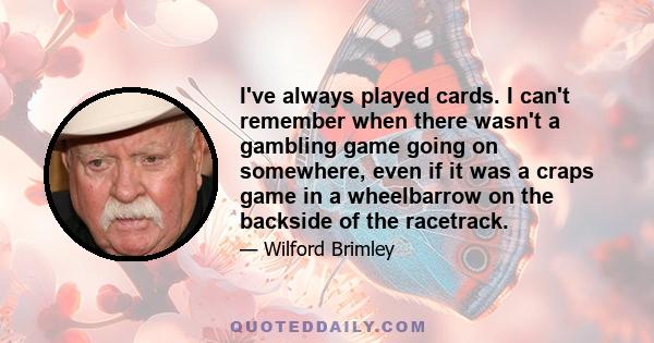 I've always played cards. I can't remember when there wasn't a gambling game going on somewhere, even if it was a craps game in a wheelbarrow on the backside of the racetrack.