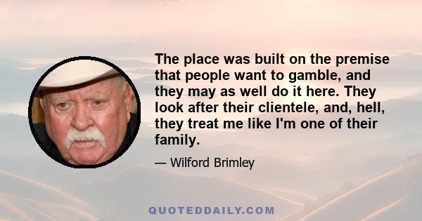 The place was built on the premise that people want to gamble, and they may as well do it here. They look after their clientele, and, hell, they treat me like I'm one of their family.