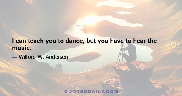 I can teach you to dance, but you have to hear the music.