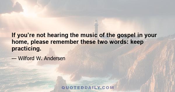 If you’re not hearing the music of the gospel in your home, please remember these two words: keep practicing.