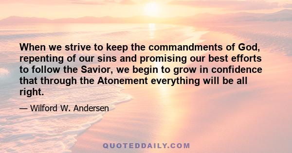 When we strive to keep the commandments of God, repenting of our sins and promising our best efforts to follow the Savior, we begin to grow in confidence that through the Atonement everything will be all right.