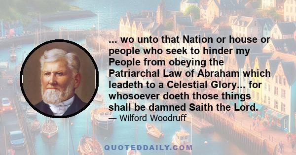 ... wo unto that Nation or house or people who seek to hinder my People from obeying the Patriarchal Law of Abraham which leadeth to a Celestial Glory... for whosoever doeth those things shall be damned Saith the Lord.