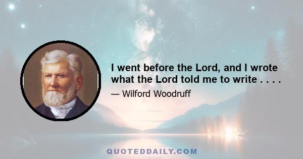 I went before the Lord, and I wrote what the Lord told me to write . . . .