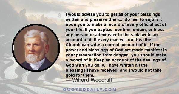 I would advise you to get all of your blessings written and preserve them...I do feel to enjoin it upon you to make a record of every official act of your life. If you baptize, confirm, ordain, or bless any person or