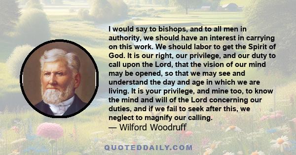 I would say to bishops, and to all men in authority, we should have an interest in carrying on this work. We should labor to get the Spirit of God. It is our right, our privilege, and our duty to call upon the Lord,