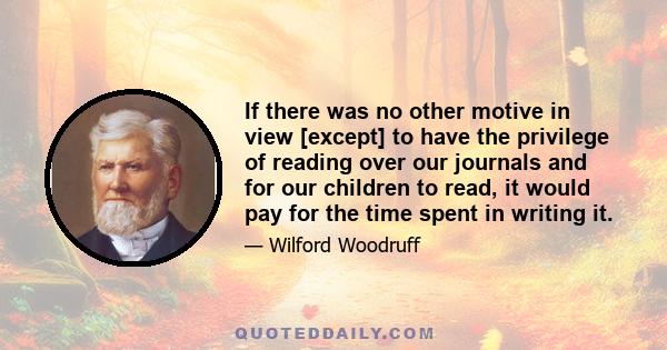 If there was no other motive in view [except] to have the privilege of reading over our journals and for our children to read, it would pay for the time spent in writing it.