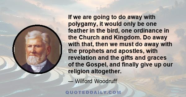 If we are going to do away with polygamy, it would only be one feather in the bird, one ordinance in the Church and Kingdom. Do away with that, then we must do away with the prophets and apostles, with revelation and