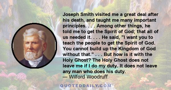 Joseph Smith visited me a great deal after his death, and taught me many important principles. . . . Among other things, he told me to get the Spirit of God; that all of us needed it. . . . He said, I want you to teach