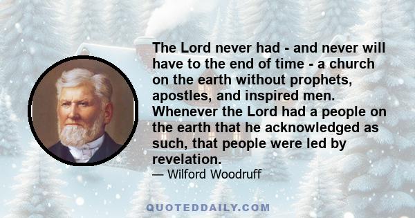 The Lord never had - and never will have to the end of time - a church on the earth without prophets, apostles, and inspired men. Whenever the Lord had a people on the earth that he acknowledged as such, that people