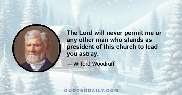 The Lord will never permit me or any other man who stands as president of this church to lead you astray.