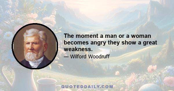 The moment a man or a woman becomes angry they show a great weakness.