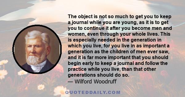 The object is not so much to get you to keep a journal while you are young, as it is to get you to continue it after you become men and women, even through your whole lives. This is especially needed in the generation