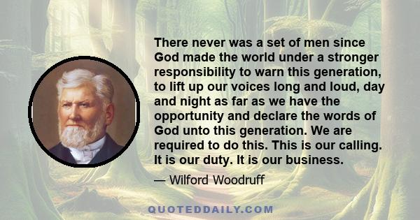 There never was a set of men since God made the world under a stronger responsibility to warn this generation, to lift up our voices long and loud, day and night as far as we have the opportunity and declare the words