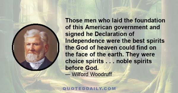 Those men who laid the foundation of this American government and signed he Declaration of Independence were the best spirits the God of heaven could find on the face of the earth. They were choice spirits . . . noble