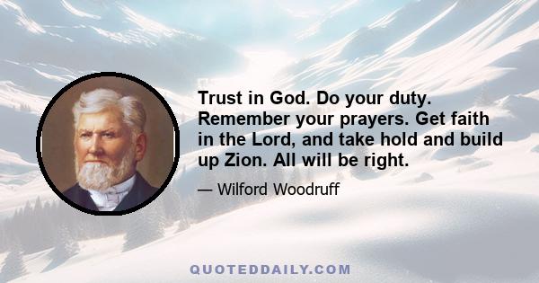 Trust in God. Do your duty. Remember your prayers. Get faith in the Lord, and take hold and build up Zion. All will be right.