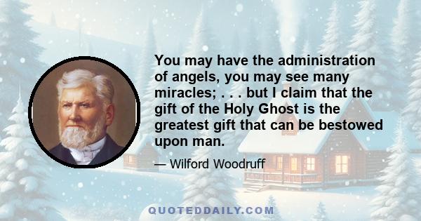 You may have the administration of angels, you may see many miracles; . . . but I claim that the gift of the Holy Ghost is the greatest gift that can be bestowed upon man.