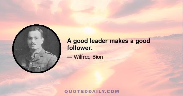 A good leader makes a good follower.