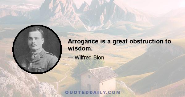 Arrogance is a great obstruction to wisdom.