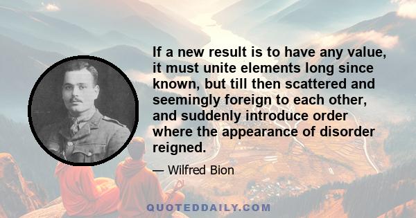 If a new result is to have any value, it must unite elements long since known, but till then scattered and seemingly foreign to each other, and suddenly introduce order where the appearance of disorder reigned.