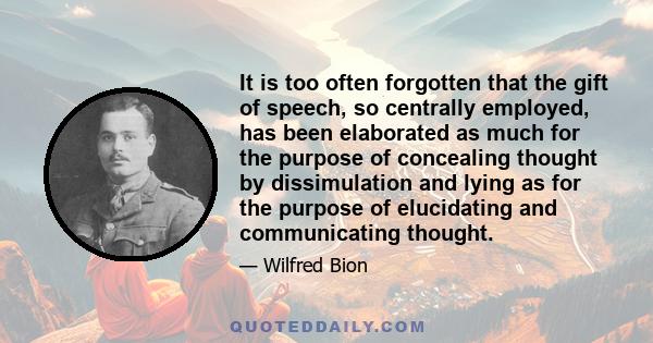 It is too often forgotten that the gift of speech, so centrally employed, has been elaborated as much for the purpose of concealing thought by dissimulation and lying as for the purpose of elucidating and communicating