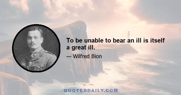 To be unable to bear an ill is itself a great ill.