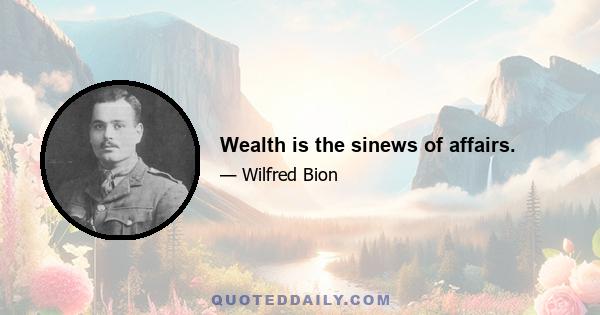 Wealth is the sinews of affairs.