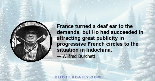 France turned a deaf ear to the demands, but Ho had succeeded in attracting great publicity in progressive French circles to the situation in Indochina.