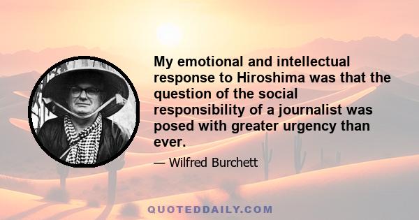 My emotional and intellectual response to Hiroshima was that the question of the social responsibility of a journalist was posed with greater urgency than ever.