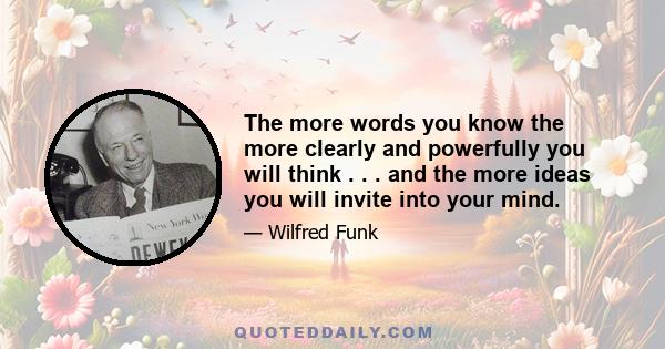 The more words you know the more clearly and powerfully you will think . . . and the more ideas you will invite into your mind.