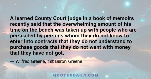 A learned County Court judge in a book of memoirs recently said that the overwhelming amount of his time on the bench was taken up with people who are persuaded by persons whom they do not know to enter into contracts