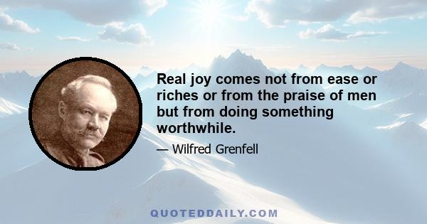 Real joy comes not from ease or riches or from the praise of men but from doing something worthwhile.