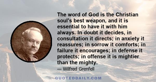 The word of God is the Christian soul's best weapon, and it is essential to have it with him always. In doubt it decides, in consultation it directs; in anxiety it reassures; in sorrow it comforts; in failure it