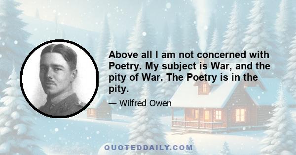 Above all I am not concerned with Poetry. My subject is War, and the pity of War. The Poetry is in the pity.