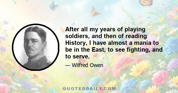 After all my years of playing soldiers, and then of reading History, I have almost a mania to be in the East, to see fighting, and to serve.