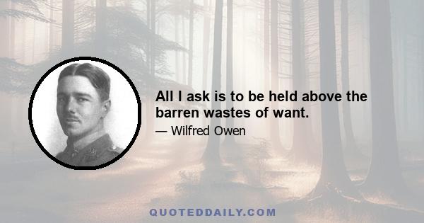 All I ask is to be held above the barren wastes of want.