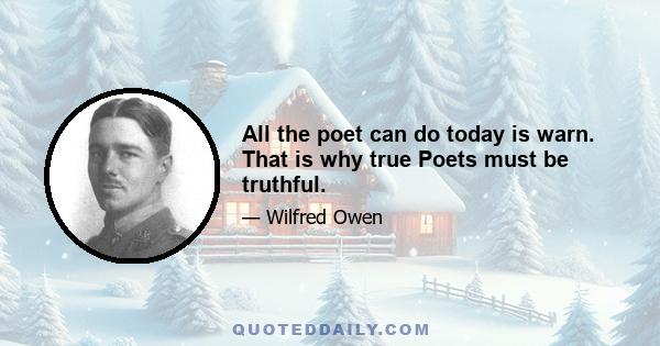 All the poet can do today is warn. That is why true Poets must be truthful.