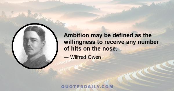 Ambition may be defined as the willingness to receive any number of hits on the nose.