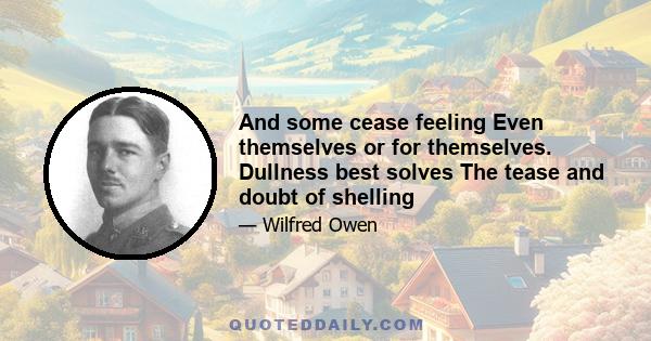 And some cease feeling Even themselves or for themselves. Dullness best solves The tease and doubt of shelling