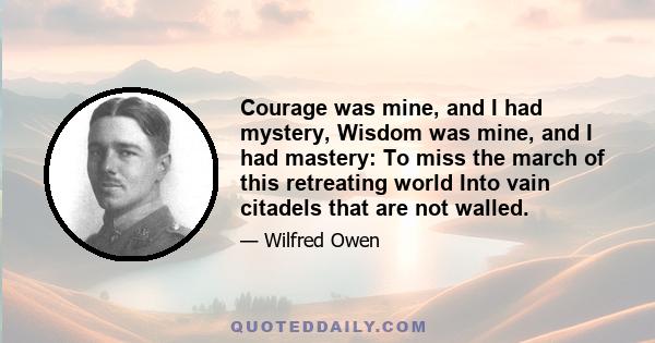 Courage was mine, and I had mystery, Wisdom was mine, and I had mastery: To miss the march of this retreating world Into vain citadels that are not walled.