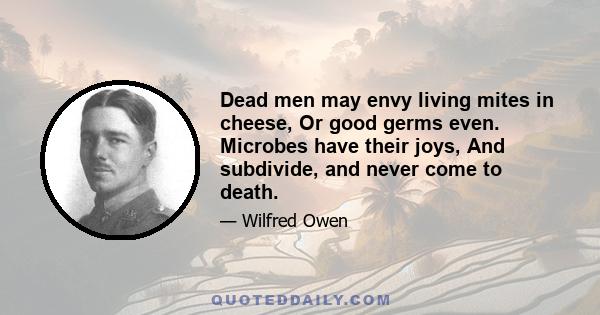 Dead men may envy living mites in cheese, Or good germs even. Microbes have their joys, And subdivide, and never come to death.