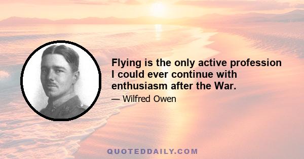 Flying is the only active profession I could ever continue with enthusiasm after the War.