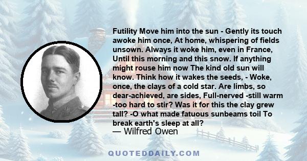 Futility Move him into the sun - Gently its touch awoke him once, At home, whispering of fields unsown. Always it woke him, even in France, Until this morning and this snow. If anything might rouse him now The kind old