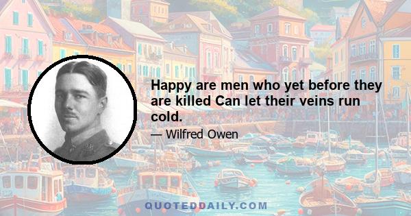 Happy are men who yet before they are killed Can let their veins run cold.